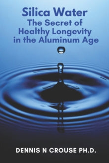 Silica Water the Secret of Healthy Longevity in the Aluminum Age - Denis N PhD Crouse