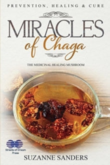Miracles of Chaga : The Medicinal Healing Mushroom - Prevention, Healing & Cure - Suzanne Sanders