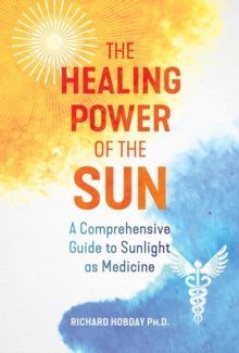 The Healing Power of the Sun : A Comprehensive Guide to Sunlight as Medicine - Richard Hobday