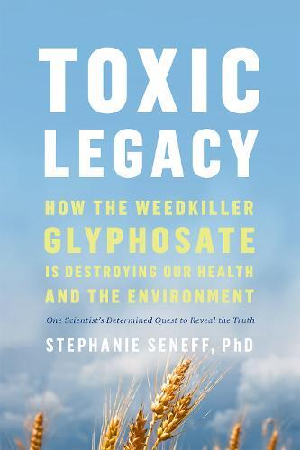 Toxic Legacy - How The Weedkiller Glyphosate is Destroying Our Health and The Environment - Stephanie Seneff PhD